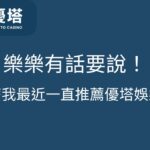 為什麼我最近一直推薦優塔娛樂城？樂樂有話要說！
